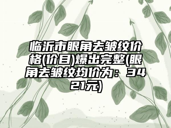临沂市眼角去皱纹价格(价目)爆出完整(眼角去皱纹均价为:3421元)