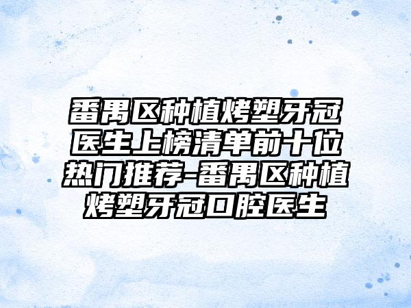 番禺区种植烤塑牙冠医生上榜清单前十位热门推荐-番禺区种植烤塑牙冠口腔医生