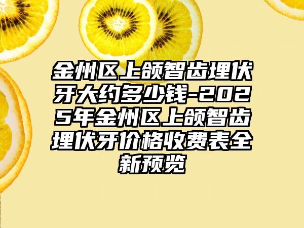 金州区上颌智齿埋伏牙大约多少钱-2025年金州区上颌智齿埋伏牙价格收费表全新预览