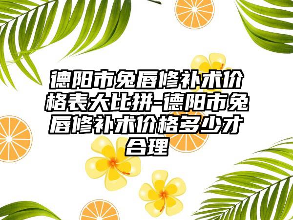 德阳市兔唇修补术价格表大比拼-德阳市兔唇修补术价格多少才合理