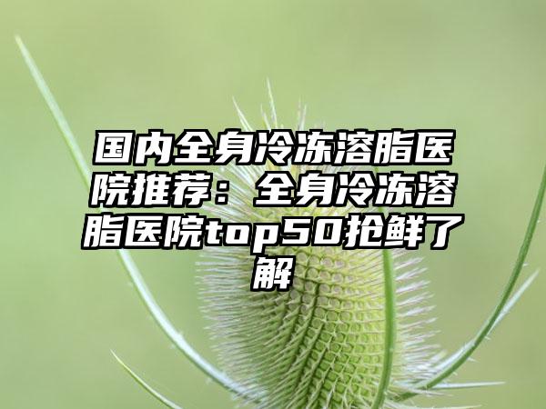 国内全身冷冻溶脂医院推荐:全身冷冻溶脂医院top50抢鲜了解