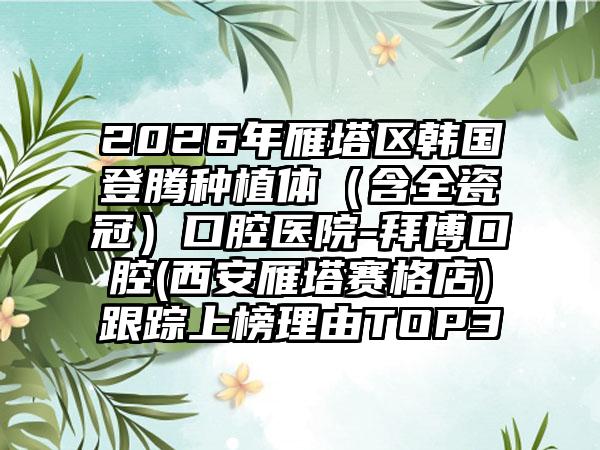 2026年雁塔区韩国登腾种植体（含全瓷冠）口腔医院-拜博口腔(西安雁塔赛格店)跟踪上榜理由TOP3