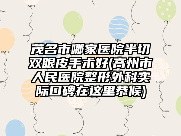 茂名市哪家医院半切双眼皮手术好(高州市人民医院整形外科实际口碑在这里恭候)