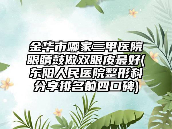 金华市哪家三甲医院眼睛鼓做双眼皮最好(东阳人民医院整形科分享排名前四口碑)
