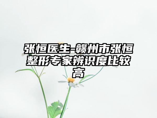 张恒医生-赣州市张恒整形专家辨识度比较高