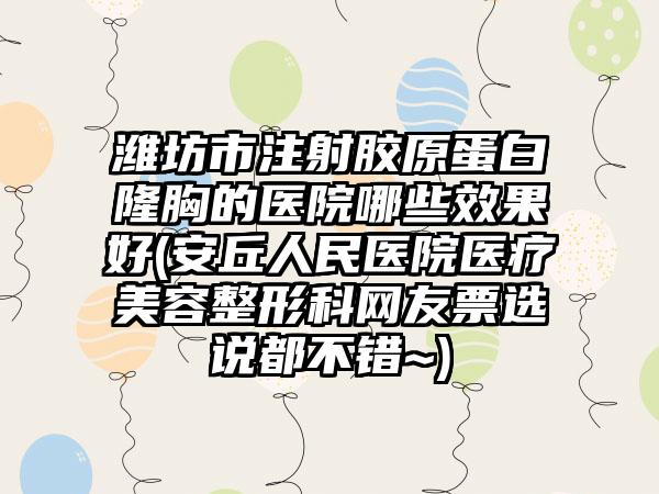 潍坊市注射胶原蛋白隆胸的医院哪些效果好(安丘人民医院医疗美容整形科网友票选说都不错~)