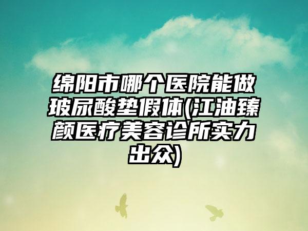 绵阳市哪个医院能做玻尿酸垫假体(江油臻颜医疗美容诊所实力出众)