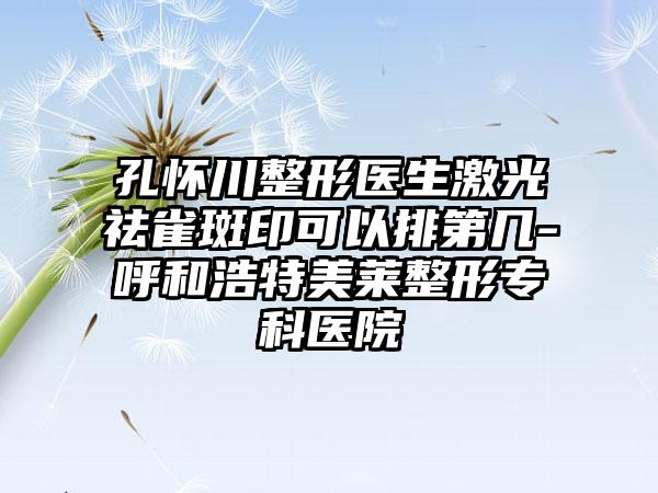 孔怀川整形医生激光祛雀斑印可以排第几-呼和浩特美莱整形专科医院