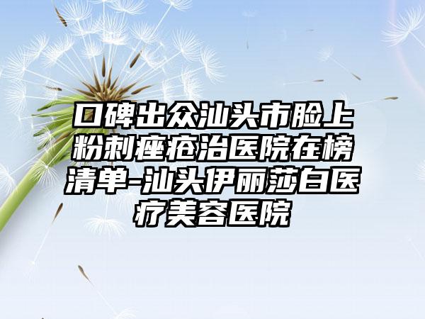 口碑出众汕头市脸上粉刺痤疮治医院在榜清单-汕头伊丽莎白医疗美容医院