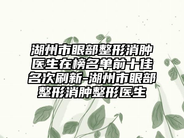 湖州市眼部整形消肿医生在榜名单前十佳名次刷新-湖州市眼部整形消肿整形医生