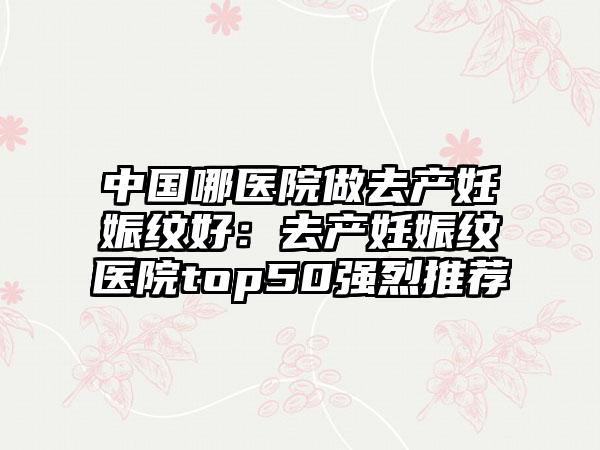 中国哪医院做去产妊娠纹好:去产妊娠纹医院top50强烈推荐