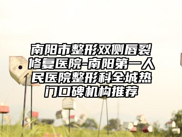 南阳市整形双侧唇裂修复医院-南阳第一人民医院整形科全城热门口碑机构推荐