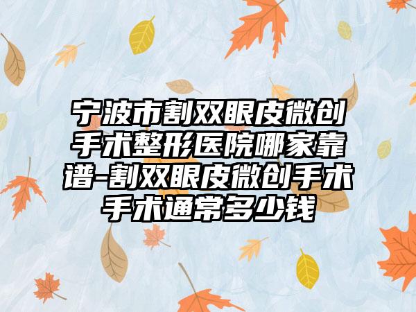 宁波市割双眼皮微创手术整形医院哪家靠谱-割双眼皮微创手术手术通常多少钱
