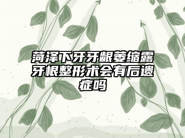 菏泽下牙牙龈萎缩露牙根整形术会有后遗症吗