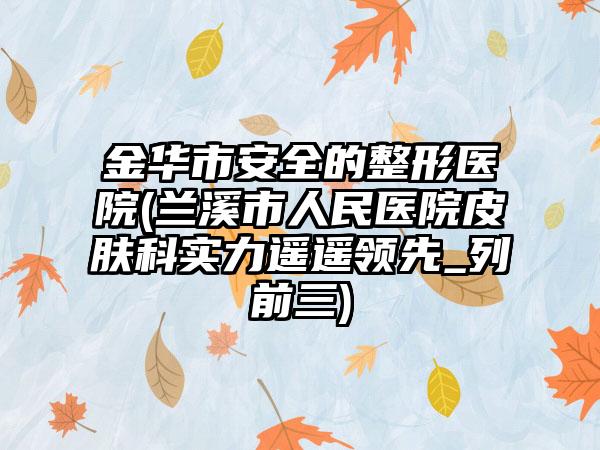 金华市安全的整形医院(兰溪市人民医院皮肤科实力遥遥领先_列前三)