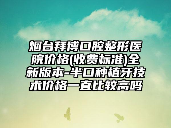 烟台拜博口腔整形医院价格(收费标准)全新版本-半口种植牙技术价格一直比较高吗