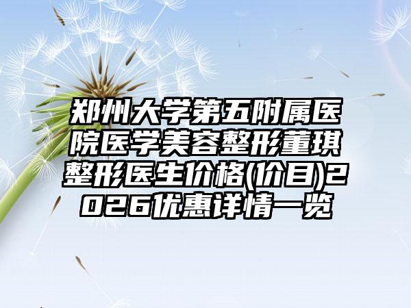 郑州大学第五附属医院医学美容整形董琪整形医生价格(价目)2026优惠详情一览