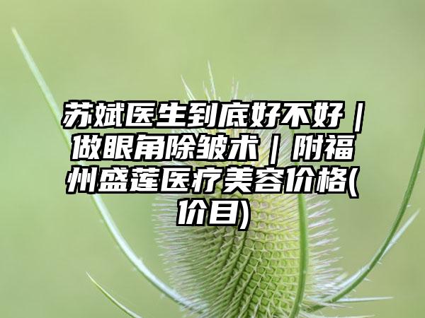 苏斌医生到底好不好｜做眼角除皱术｜附福州盛莲医疗美容价格(价目)
