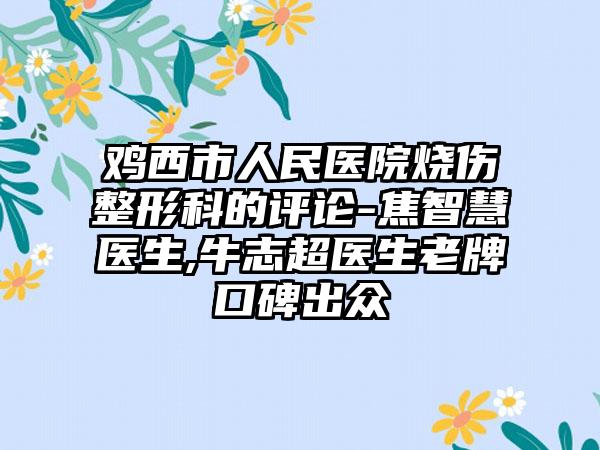 鸡西市人民医院烧伤整形科的评论-焦智慧医生,牛志超医生老牌口碑出众