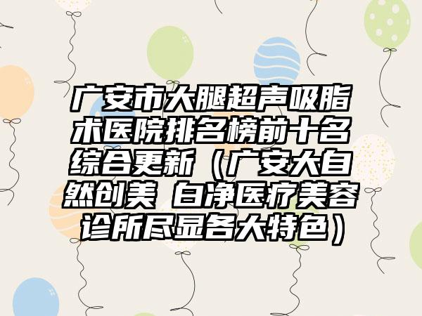 广安市大腿超声吸脂术医院排名榜前十名综合更新（广安大自然创美皛白净医疗美容诊所尽显各大特色）