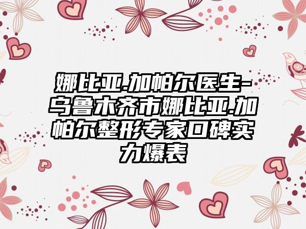 娜比亚.加帕尔医生-乌鲁木齐市娜比亚.加帕尔整形专家口碑实力爆表