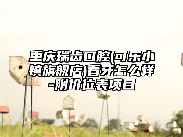重庆瑞齿口腔(可乐小镇旗舰店)看牙怎么样-附价位表项目