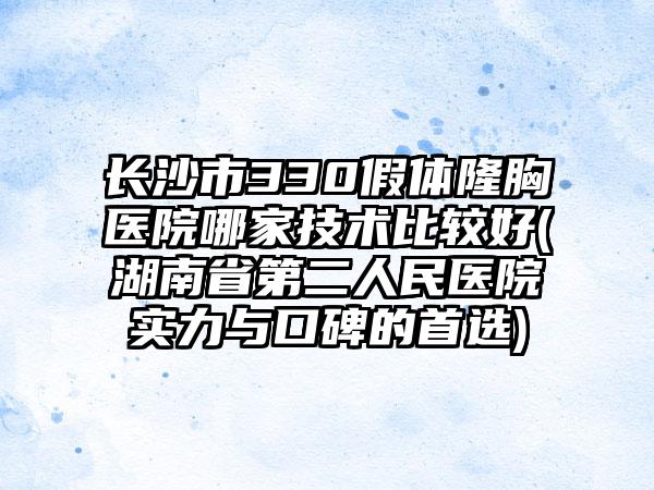 长沙市330假体隆胸医院哪家技术比较好(湖南省第二人民医院实力与口碑的首选)