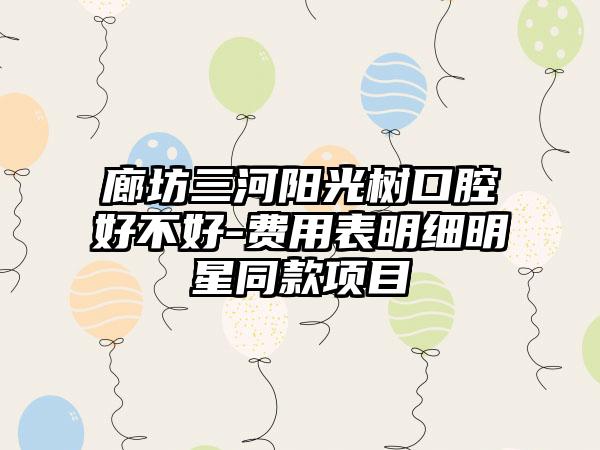 廊坊三河阳光树口腔好不好-费用表明细明星同款项目