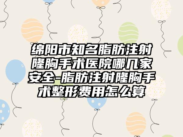 绵阳市知名脂肪注射隆胸手术医院哪几家安全-脂肪注射隆胸手术整形费用怎么算
