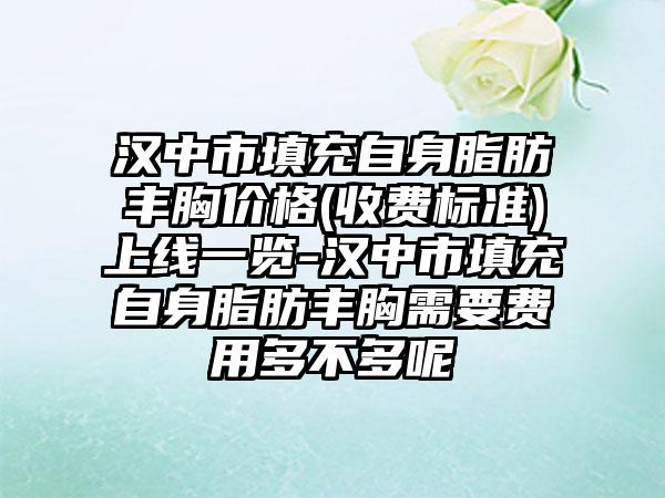 汉中市填充自身脂肪丰胸价格(收费标准)上线一览-汉中市填充自身脂肪丰胸需要费用多不多呢