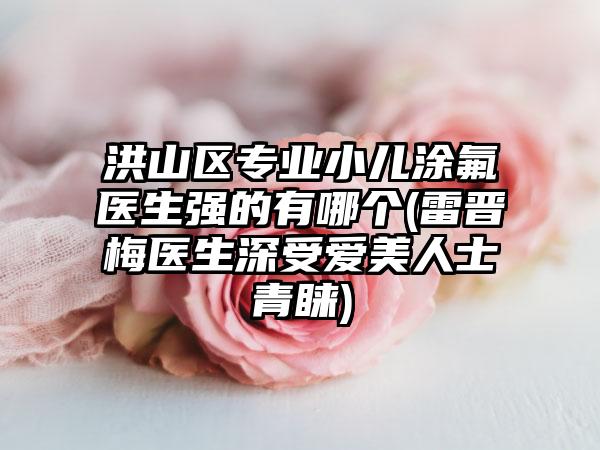 洪山区专业小儿涂氟医生强的有哪个(雷晋梅医生深受爱美人士青睐)