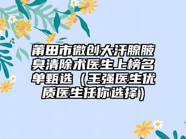莆田市微创大汗腺腋臭清除术医生上榜名单甄选（王强医生优质医生任你选择）
