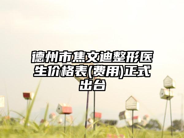 德州市焦文迪整形医生价格表(费用)正式出台