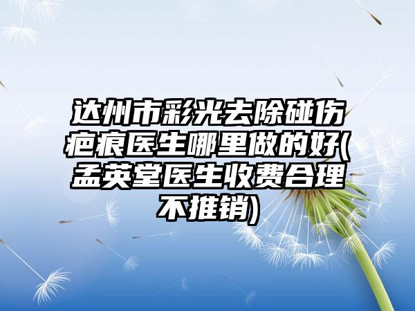 达州市彩光去除碰伤疤痕医生哪里做的好(孟英堂医生收费合理不推销)