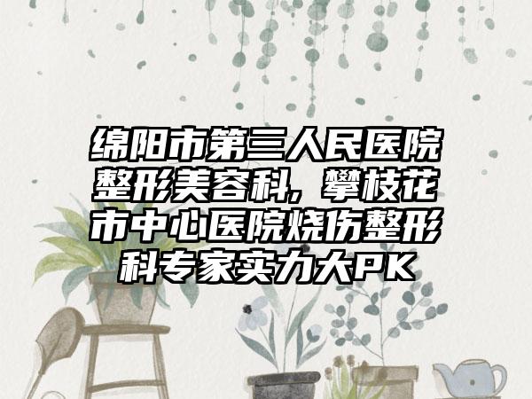 绵阳市第三人民医院整形美容科,攀枝花市中心医院烧伤整形科专家实力大PK