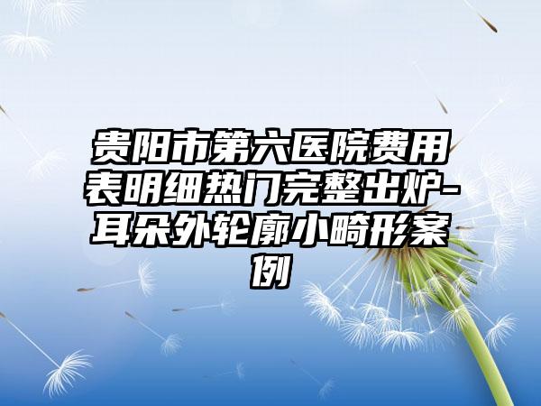贵阳市第六医院费用表明细热门完整出炉-耳朵外轮廓小畸形案例