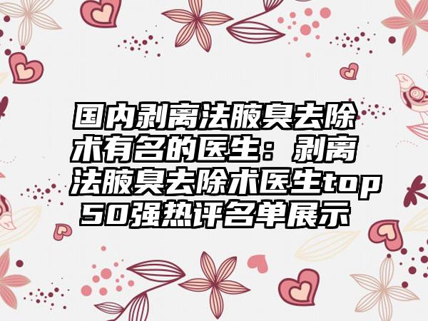 国内剥离法腋臭去除术有名的医生：剥离法腋臭去除术医生top50强热评名单展示