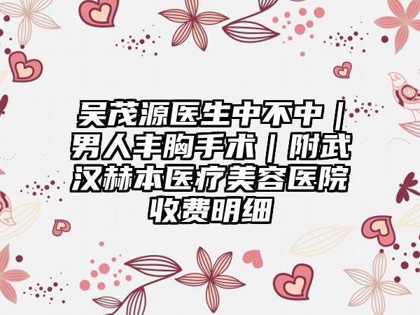 吴茂源医生中不中｜男人丰胸手术｜附武汉赫本医疗美容医院收费明细