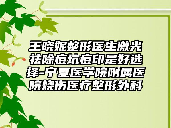 王晓妮整形医生激光祛除痘坑痘印是好选择-宁夏医学院附属医院烧伤医疗整形外科