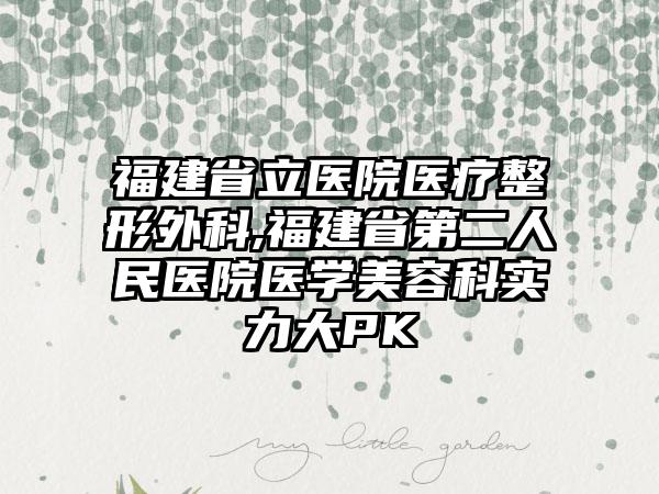 福建省立医院医疗整形外科,福建省第二人民医院医学美容科实力大PK