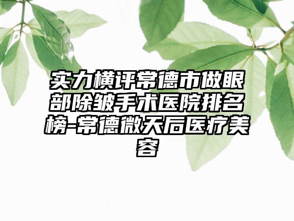 实力横评常德市做眼部除皱手术医院排名榜-常德微天后医疗美容