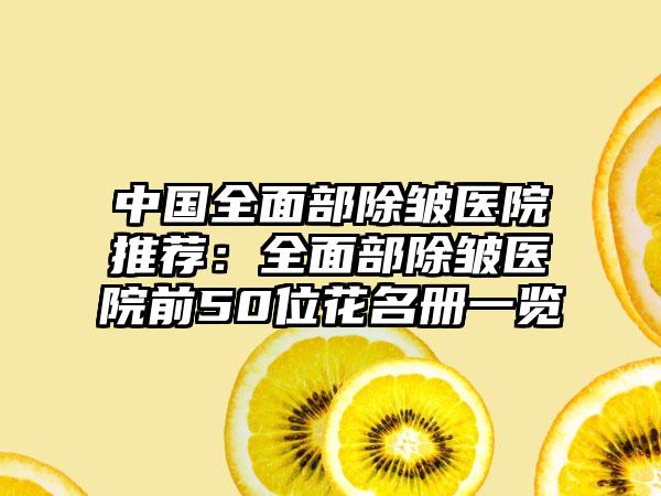 中国全面部除皱医院推荐:全面部除皱医院前50位花名册一览