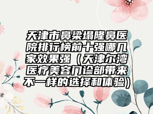 天津市鼻梁塌隆鼻医院排行榜前十强哪几家效果强(天津尔湾医疗美容门诊部带来不一样的选择和体验)