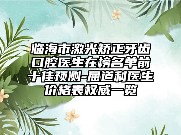 临海市激光矫正牙齿口腔医生在榜名单前十佳预测-屈道利医生价格表权威一览