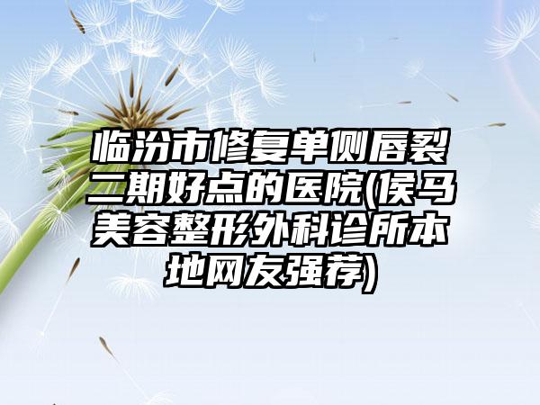 临汾市修复单侧唇裂二期好点的医院(侯马美容整形外科诊所本地网友强荐)