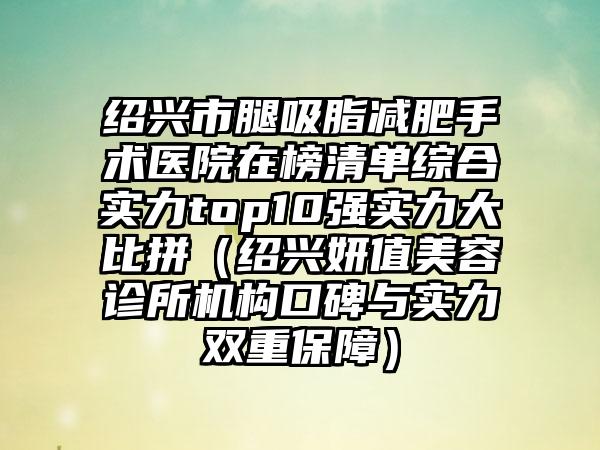 绍兴市腿吸脂减肥手术医院在榜清单综合实力top10强实力大比拼（绍兴妍值美容诊所机构口碑与实力双重保障）