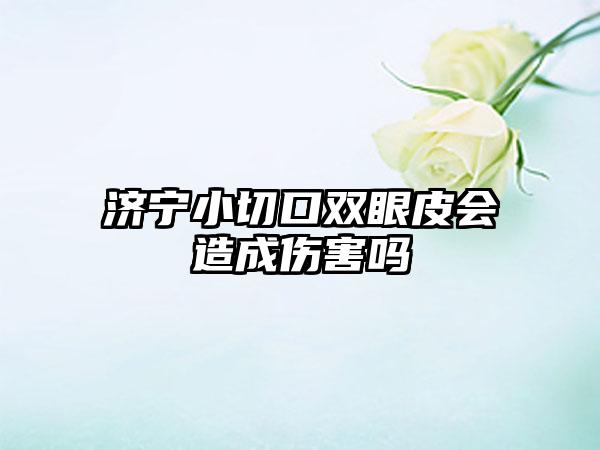 济宁小切口双眼皮会造成伤害吗
