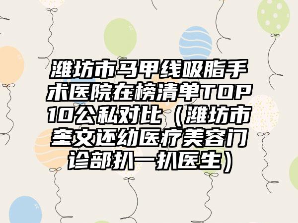 潍坊市马甲线吸脂手术医院在榜清单TOP10公私对比（潍坊市奎文还幼医疗美容门诊部扒一扒医生）