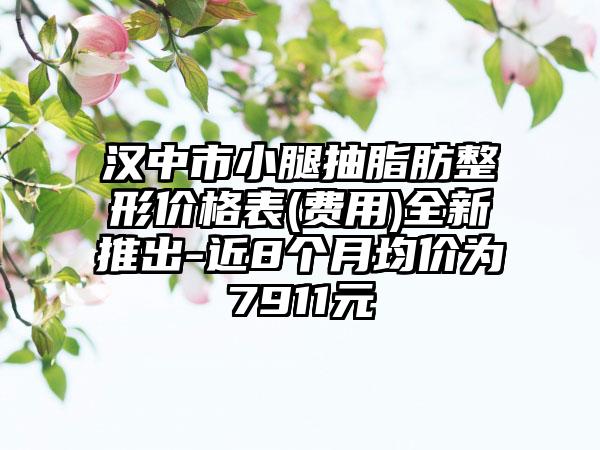 汉中市小腿抽脂肪整形价格表(费用)全新推出-近8个月均价为7911元