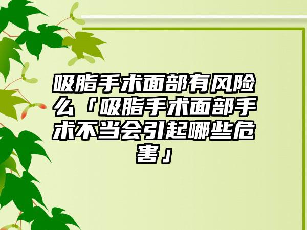 吸脂手术面部有风险么「吸脂手术面部手术不当会引起哪些危害」